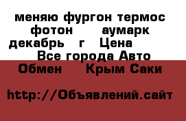 меняю фургон термос фотон 3702 аумарк декабрь 12г › Цена ­ 400 000 - Все города Авто » Обмен   . Крым,Саки